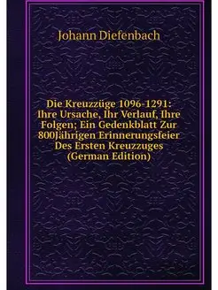 Die Kreuzzüge 1096-1291 Ihre Ursache, Ihr Verlauf