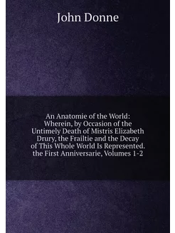 An Anatomie of the World Wherein, by Occasion of th