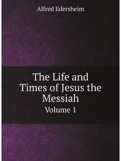 The Life and Times of Jesus the Messiah. Volume 1