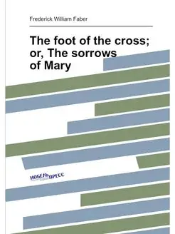 The foot of the cross or, The sorrows of Mary