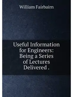 Useful Information for Engineers Being a Series of