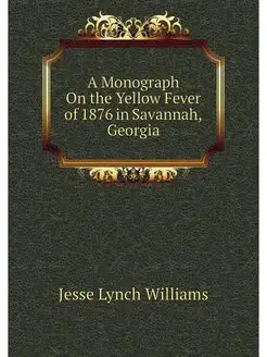 A Monograph On the Yellow Fever of 1876 in Savannah