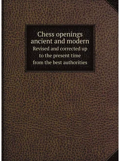 Chess openings ancient and modern. Revised and corre