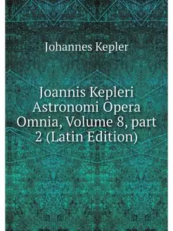 Joannis Kepleri Astronomi Opera Omnia