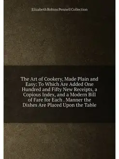 The Art of Cookery, Made Plain and Easy To Which Ar