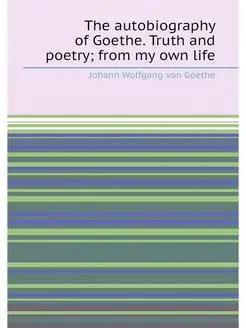 The autobiography of Goethe. Truth and poetry from