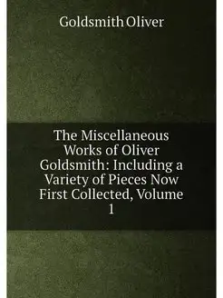 The Miscellaneous Works of Oliver Goldsmith Includi