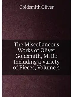 The Miscellaneous Works of Oliver Goldsmith, M. B