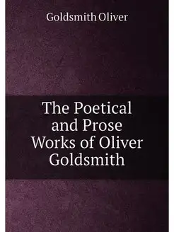 The Poetical and Prose Works of Oliver Goldsmith