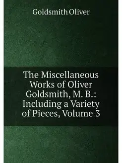 The Miscellaneous Works of Oliver Goldsmith, M. B