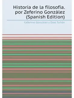 Historia de la filosofía. por Zeferino González (Spa