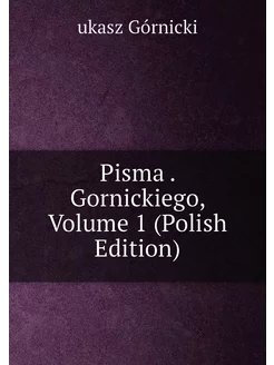 Pisma . Gornickiego, Volume 1 (Polish Edition)