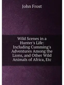 Wild Scenes in a Hunter's Life Including Cumming's