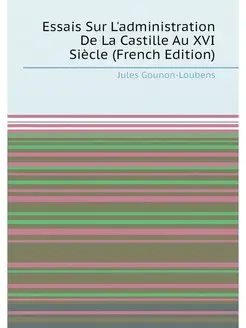 Essais Sur L'administration De La Castille Au XVI Si