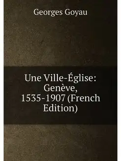 Une Ville-Église Genève, 1535-1907 (French Edition)