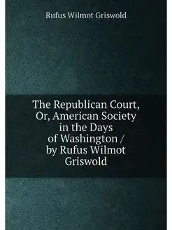 The Republican Court, Or, American Society in the Da