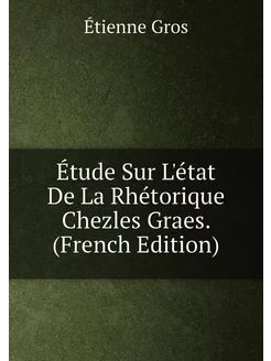 Étude Sur L'état De La Rhétorique Chezles Graes. (Fr