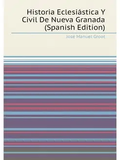 Historia Eclesiástica Y Civil De Nueva Granada (Span