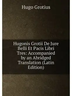 Hugonis Grotii De Jure Belli Et Pacis Libri Tres Ac