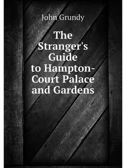 The Stranger's Guide to Hampton-Court Palace and Gar