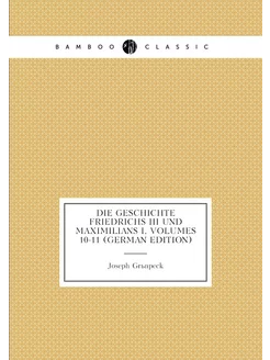 Die Geschichte Friedrichs III Und Maximilians I, Vol