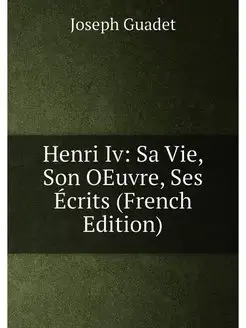 Henri Iv Sa Vie, Son OEuvre, Ses Écrits (French Edi