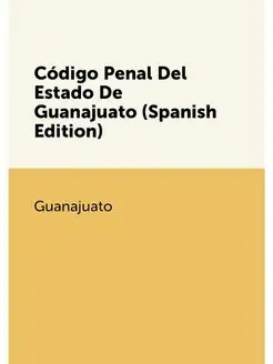 Código Penal Del Estado De Guanajuato (Spanish Edition)