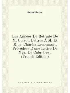 Les Années De Retraite De M. Guizot Lettres À M. Et