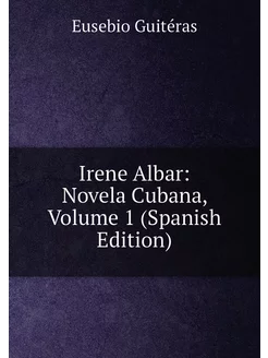 Irene Albar Novela Cubana, Volume 1 (Spanish Edition)