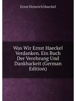 Was Wir Ernst Haeckel Verdanken. Ein Buch Der Verehr