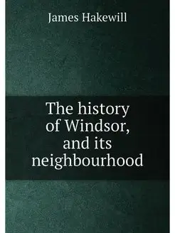 The history of Windsor, and its neighbourhood