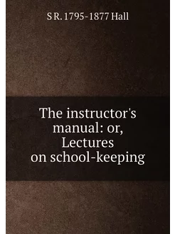 The instructor's manual or, Lectures on school-keeping