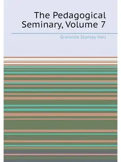 The Pedagogical Seminary, Volume 7