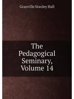 The Pedagogical Seminary, Volume 14