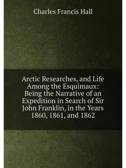 Arctic Researches, and Life Among the Esquimaux Bei