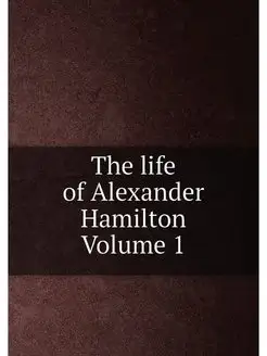 The life of Alexander Hamilton Volume 1