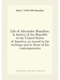 Life of Alexander Hamilton. A history of the Republi