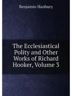 The Ecclesiastical Polity and Other Works of Richard