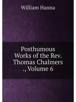 Posthumous Works of the Rev. Thomas Chalmers, Volu