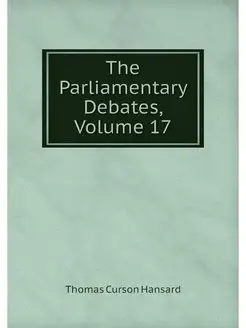 The Parliamentary Debates, Volume 17