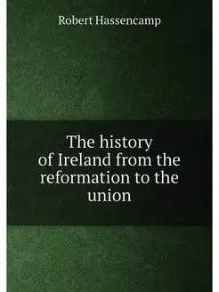 The history of Ireland from the reformation to the u