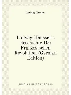 Ludwig Hausser's Geschichte Der Franzosischen Revolu