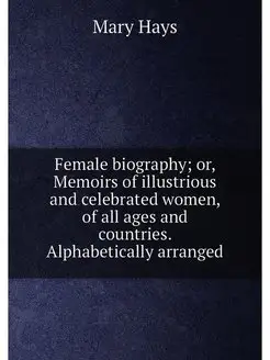 Female biography or, Memoirs of illustrious and cel