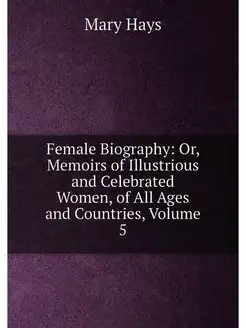 Female Biography Or, Memoirs of Illustrious and Cel