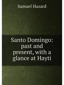 Santo Domingo past and present, with a glance at Hayti