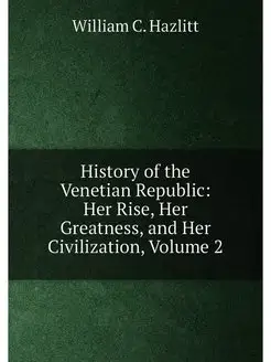 History of the Venetian Republic Her Rise, Her Grea