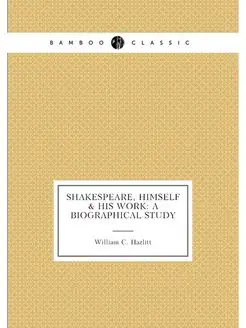 Shakespeare, Himself & His Work A Biographical Study