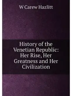 History of the Venetian Republic Her Rise, Her Grea