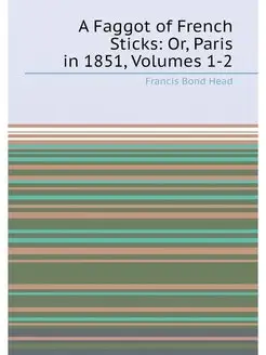 A Faggot of French Sticks Or, Paris in 1851, Volume