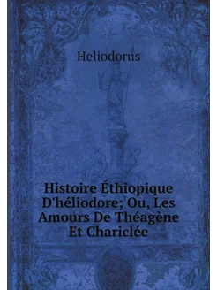 Histoire Éthiopique D'héliodore Ou, Les Amours De T